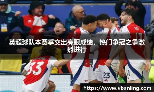 英超球队本赛季交出亮眼成绩，热门争冠之争激烈进行