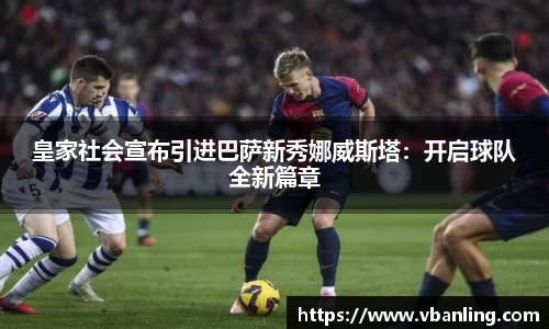 皇家社会宣布引进巴萨新秀娜威斯塔：开启球队全新篇章