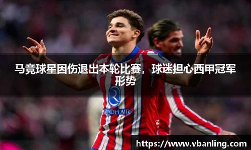马竞球星因伤退出本轮比赛，球迷担心西甲冠军形势