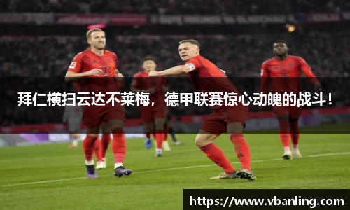 拜仁横扫云达不莱梅，德甲联赛惊心动魄的战斗！