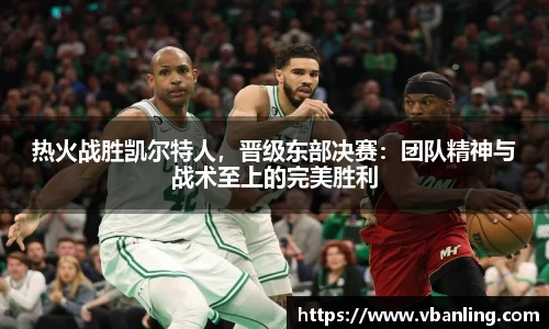 热火战胜凯尔特人，晋级东部决赛：团队精神与战术至上的完美胜利