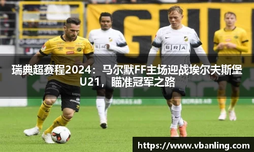 瑞典超赛程2024：马尔默FF主场迎战埃尔夫斯堡U21，瞄准冠军之路