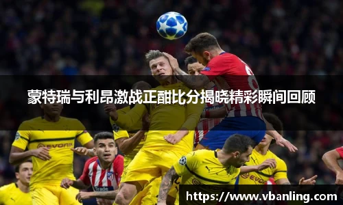 蒙特瑞与利昂激战正酣比分揭晓精彩瞬间回顾