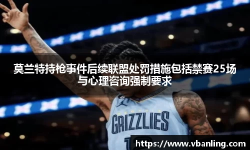 莫兰特持枪事件后续联盟处罚措施包括禁赛25场与心理咨询强制要求