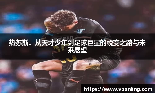 热苏斯：从天才少年到足球巨星的蜕变之路与未来展望