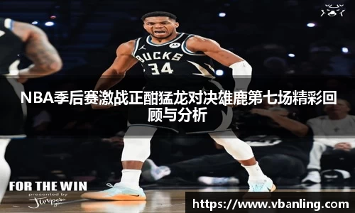 NBA季后赛激战正酣猛龙对决雄鹿第七场精彩回顾与分析
