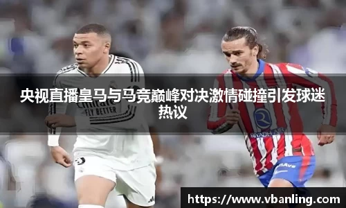 央视直播皇马与马竞巅峰对决激情碰撞引发球迷热议