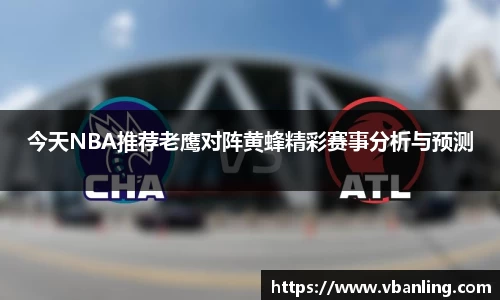 今天NBA推荐老鹰对阵黄蜂精彩赛事分析与预测