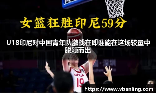 U18印尼对中国青年队激战在即谁能在这场较量中脱颖而出