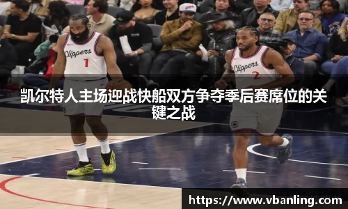 凯尔特人主场迎战快船双方争夺季后赛席位的关键之战