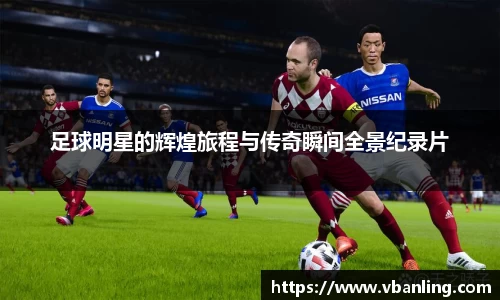 足球明星的辉煌旅程与传奇瞬间全景纪录片