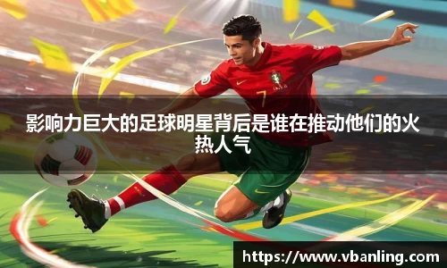 影响力巨大的足球明星背后是谁在推动他们的火热人气