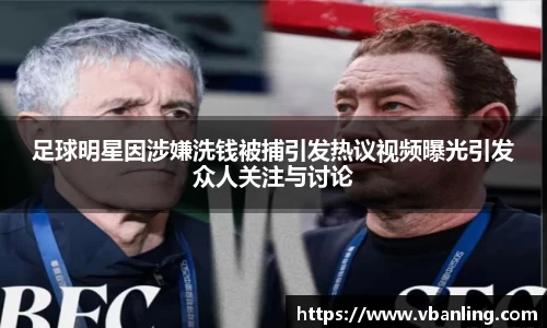 足球明星因涉嫌洗钱被捕引发热议视频曝光引发众人关注与讨论