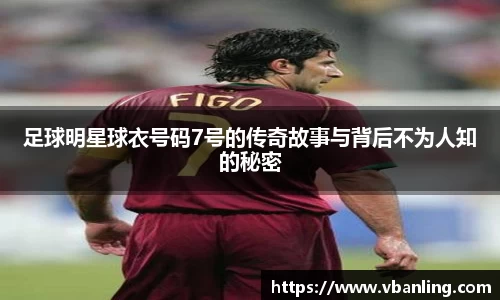 足球明星球衣号码7号的传奇故事与背后不为人知的秘密